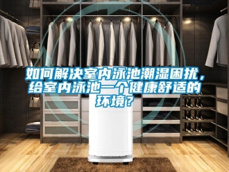 常見問題如何解決室內泳池潮濕困擾，給室內泳池一個健康舒適的環境？