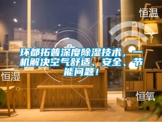 行業(yè)新聞環(huán)都拓普深度除濕技術(shù)，一機(jī)解決空氣舒適、安全、節(jié)能問(wèn)題！