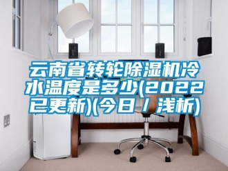 常見問題云南省轉輪除濕機冷水溫度是多少(2022已更新)(今日／淺析)
