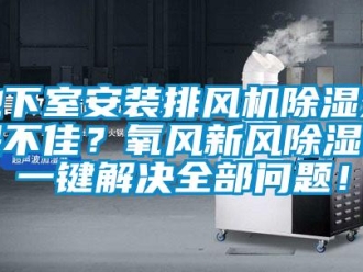 常見問題地下室安裝排風機除濕效果不佳？氧風新風除濕機一鍵解決全部問題！