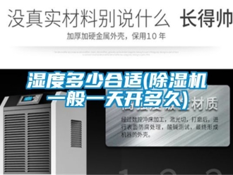 行業新聞濕度多少合適(除濕機一般一天開多久)