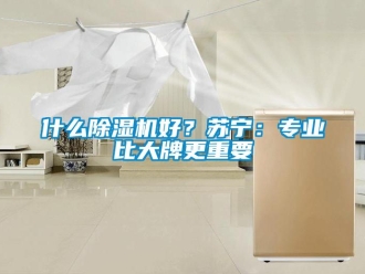 行業(yè)新聞什么除濕機好？蘇寧：專業(yè)比大牌更重要