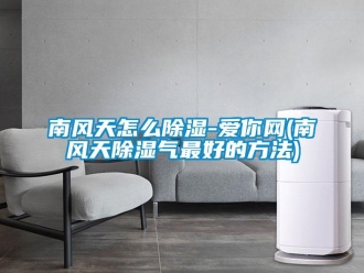 企業新聞南風天怎么除濕-愛你網(南風天除濕氣最好的方法)