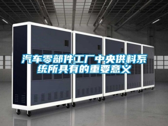 行業新聞汽車零部件工廠中央供料系統所具有的重要意義