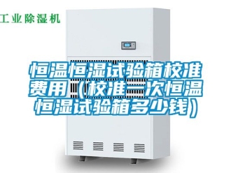 知識百科恒溫恒濕試驗箱校準費用（校準一次恒溫恒濕試驗箱多少錢）