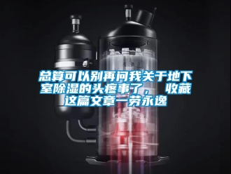 企業新聞總算可以別再問我關于地下室除濕的頭疼事了， 收藏這篇文章一勞永逸