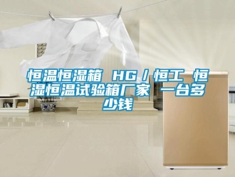 知識百科恒溫恒濕箱 HG／恒工 恒濕恒溫試驗箱廠家 一臺多少錢