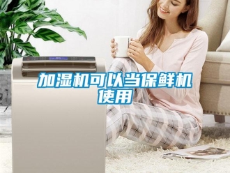 行業新聞加濕機可以當保鮮機使用