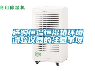 知識百科選購恒溫恒濕箱環境試驗儀器的注意事項