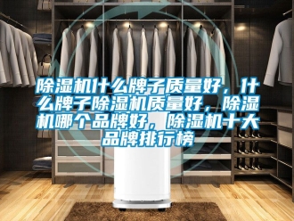 企業(yè)新聞除濕機(jī)什么牌子質(zhì)量好，什么牌子除濕機(jī)質(zhì)量好，除濕機(jī)哪個品牌好，除濕機(jī)十大品牌排行榜