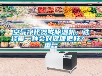 行業新聞空氣凈化器或除濕機，選擇哪一種會對健康更好？_重復
