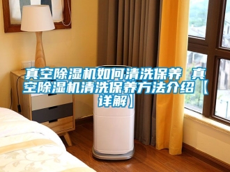行業新聞真空除濕機如何清洗保養 真空除濕機清洗保養方法介紹【詳解】