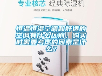 知識百科恒溫恒濕空調和舒適的空調有什么區別，購買時需要考慮的因素是什么？