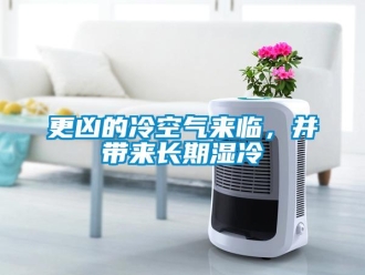 企業(yè)新聞更兇的冷空氣來(lái)臨，并帶來(lái)長(zhǎng)期濕冷