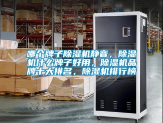 企業新聞哪個牌子除濕機靜音，除濕機什么牌子好用，除濕機品牌十大排名，除濕機排行榜
