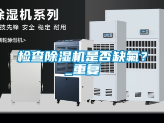 行業新聞檢查除濕機是否缺氟？_重復