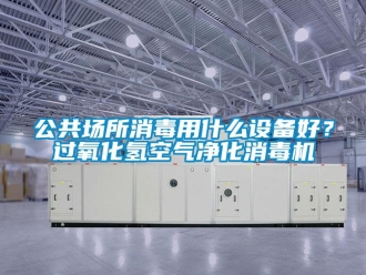 企業新聞公共場所消毒用什么設備好？過氧化氫空氣凈化消毒機