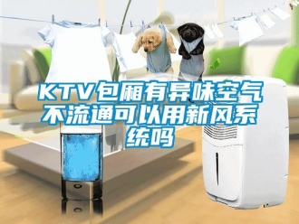常見問題KTV包廂有異味空氣不流通可以用新風系統嗎