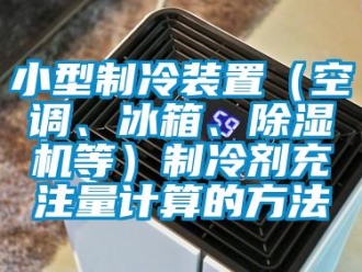 行業(yè)新聞小型制冷裝置（空調、冰箱、除濕機等）制冷劑充注量計算的方法