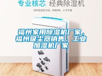 企業(yè)新聞福州家用除濕機(jī)廠家，福州吸塵器銷(xiāo)售，工業(yè)加濕機(jī)廠家