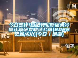 常見問題今日熱評(píng)!合肥轉(zhuǎn)輪除濕機(jī)冷量計(jì)算研發(fā)制造公司(2022更新成功)(今日／解密)