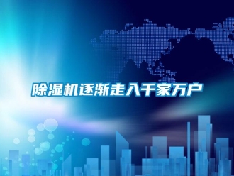企業(yè)新聞除濕機(jī)逐漸走入千家萬(wàn)戶(hù)