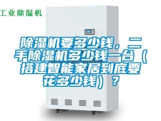 行業(yè)新聞除濕機要多少錢，二手除濕機多少錢一臺（搭建智能家居到底要花多少錢）？