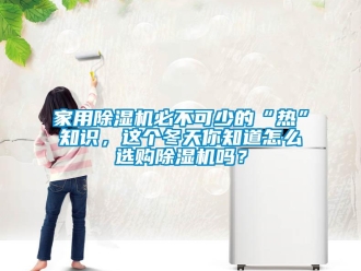 常見問題家用除濕機必不可少的“熱”知識，這個冬天你知道怎么選購除濕機嗎？