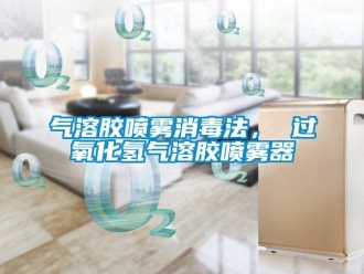 行業新聞氣溶膠噴霧消毒法， 過氧化氫氣溶膠噴霧器