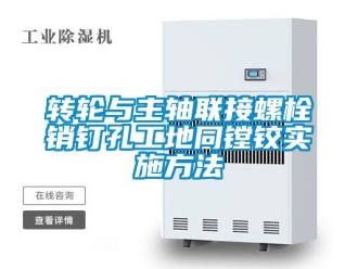 常見問題轉輪與主軸聯接螺栓銷釘孔工地同鏜鉸實施方法