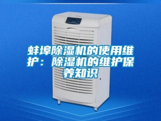 企業(yè)新聞蚌埠除濕機(jī)的使用維護(hù)：除濕機(jī)的維護(hù)保養(yǎng)知識