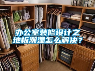 企業(yè)新聞辦公室裝修設(shè)計之地板潮濕怎么解決？
