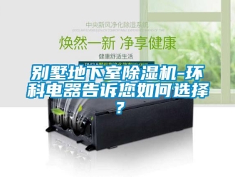 常見問題別墅地下室除濕機-環科電器告訴您如何選擇？