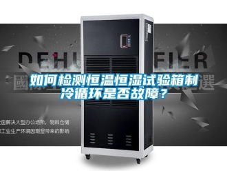 知識百科如何檢測恒溫恒濕試驗箱制冷循環是否故障？