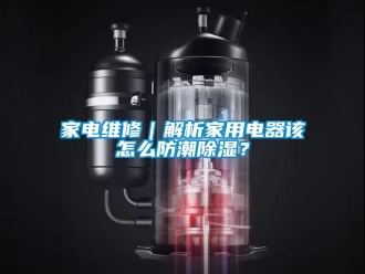 常見問題家電維修｜解析家用電器該怎么防潮除濕？
