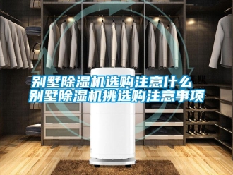 企業新聞別墅除濕機選購注意什么 別墅除濕機挑選購注意事項