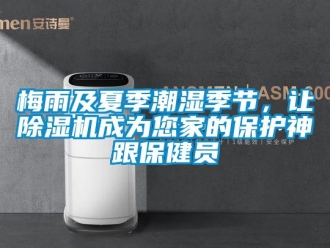 行業(yè)新聞梅雨及夏季潮濕季節(jié)，讓除濕機(jī)成為您家的保護(hù)神跟保健員