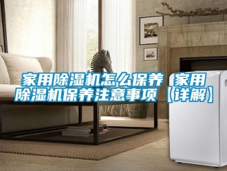 常見問題家用除濕機怎么保養 家用除濕機保養注意事項【詳解】