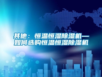 知識百科其他：恒溫恒濕除濕機—如何選購恒溫恒濕除濕機