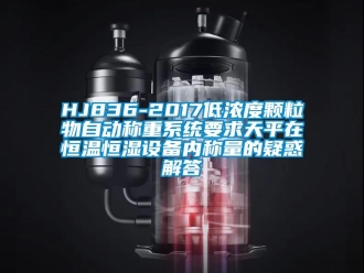 常見問題HJ836-2017低濃度顆粒物自動稱重系統(tǒng)要求天平在恒溫恒濕設(shè)備內(nèi)稱量的疑惑解答