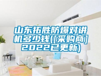企業(yè)新聞山東拓勝防爆對講機(jī)多少錢([采購商]2022已更新)