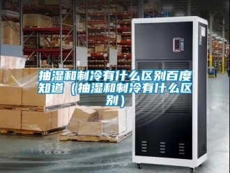 企業(yè)新聞抽濕和制冷有什么區(qū)別百度知道（抽濕和制冷有什么區(qū)別）