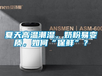 常見問題夏天高溫潮濕，奶粉易變質(zhì)，如何“保鮮”？