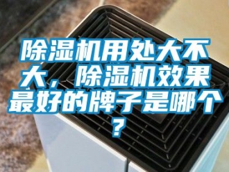 行業新聞除濕機用處大不大，除濕機效果最好的牌子是哪個？