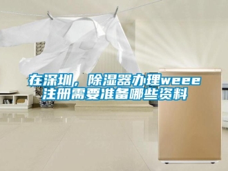 行業新聞在深圳，除濕器辦理weee注冊需要準備哪些資料