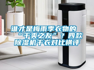 行業(yè)新聞?wù)l才是梅雨季衣物的“干爽之友”？四款除濕機(jī)干衣對比橫評