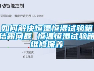 知識百科如何解決恒溫恒濕試驗箱結霜問題 恒溫恒濕試驗箱維修保養