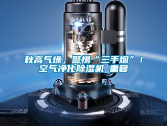 行業新聞秋高氣燥，警惕“三手煙”！空氣凈化除濕機_重復