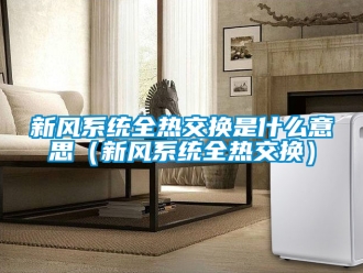 企業新聞新風系統全熱交換是什么意思（新風系統全熱交換）