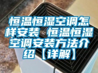 知識百科恒溫恒濕空調怎樣安裝 恒溫恒濕空調安裝方法介紹【詳解】